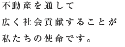 不動産を通して広く社会貢献することが私たちの使命です。