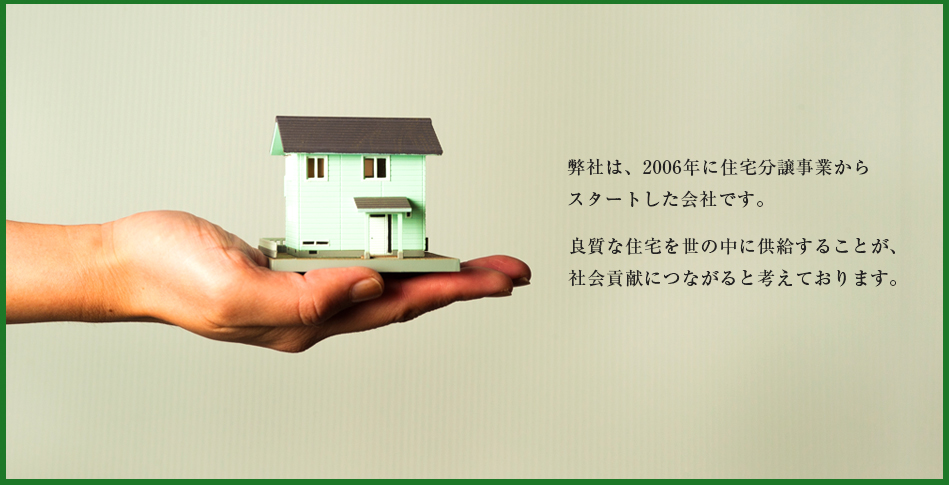 弊社は、2006年に住宅分譲事業から
スタートした会社です。良質な住宅を世の中に供給することが、社会貢献につながると考えております。